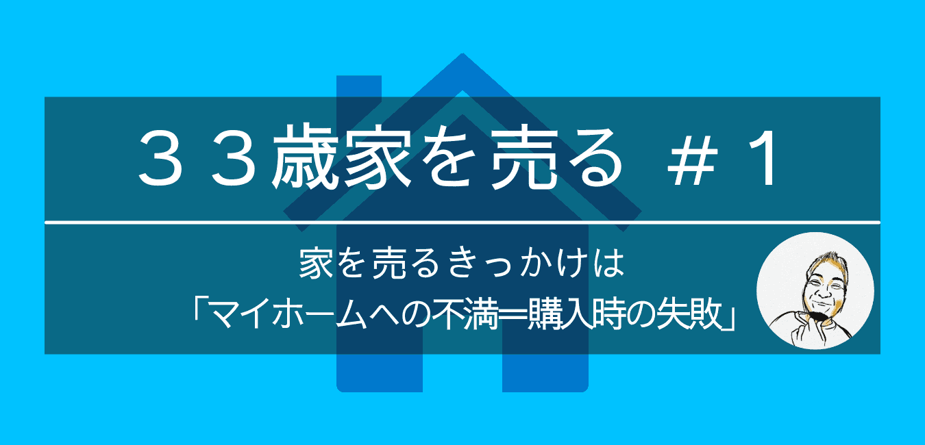 家を売るきっかけ マイホームへの不満 購入時の失敗 ３３歳家を売る 失敗から学ぼう